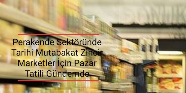Perakende Sektöründe Tarihi Mutabakat Zincir Marketler İçin Pazar Tatili Gündemde